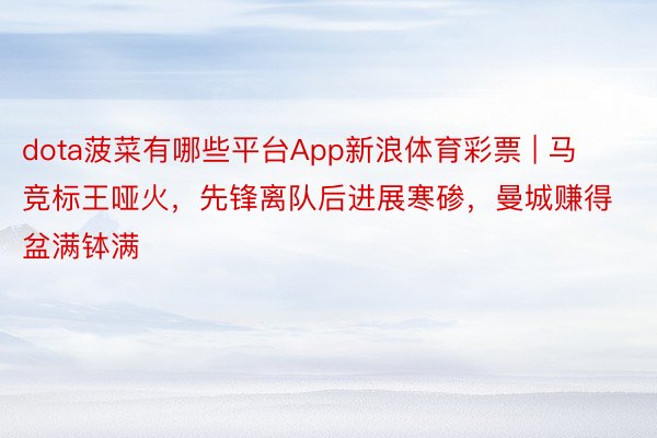 dota菠菜有哪些平台App新浪体育彩票 | 马竞标王哑火，先锋离队后进展寒碜，曼城赚得盆满钵满