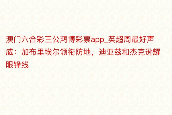 澳门六合彩三公鸿博彩票app_英超周最好声威：加布里埃尔领衔防地，迪亚兹和杰克逊耀眼锋线