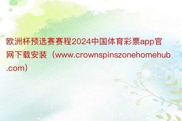 欧洲杯预选赛赛程2024中国体育彩票app官网下载安装（www.crownspinszonehomehub.com）