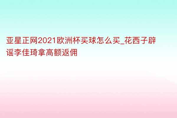 亚星正网2021欧洲杯买球怎么买_花西子辟谣李佳琦拿高额返佣