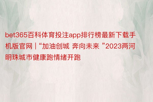 bet365百科体育投注app排行榜最新下载手机版官网 | “加油创城 奔向未来 ”2023两河明珠城市健康跑情绪开跑