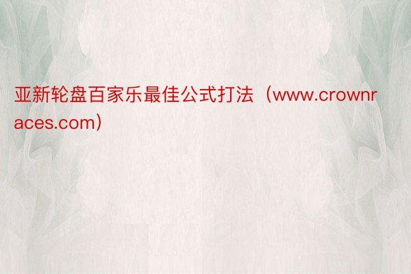 亚新轮盘百家乐最佳公式打法（www.crownraces.com）