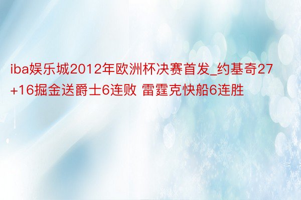 iba娱乐城2012年欧洲杯决赛首发_约基奇27+16掘金送爵士6连败 雷霆克快船6连胜