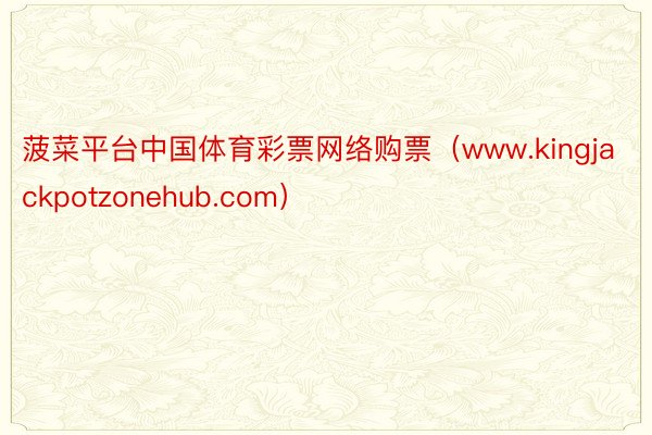 菠菜平台中国体育彩票网络购票（www.kingjackpotzonehub.com）