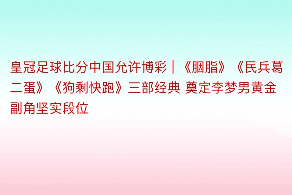 皇冠足球比分中国允许博彩 | 《胭脂》《民兵葛二蛋》《狗剩快跑》三部经典 奠定李梦男黄金副角坚实段位