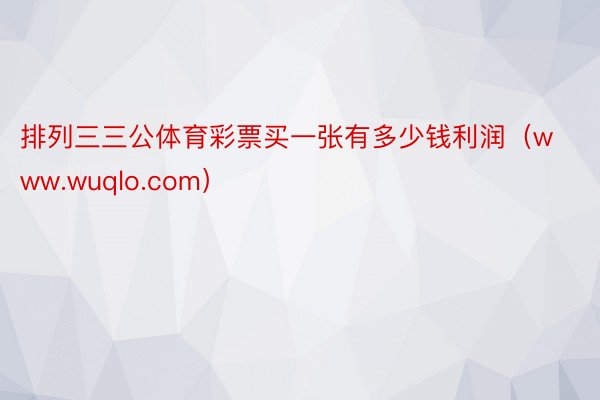 排列三三公体育彩票买一张有多少钱利润（www.wuqlo.com）