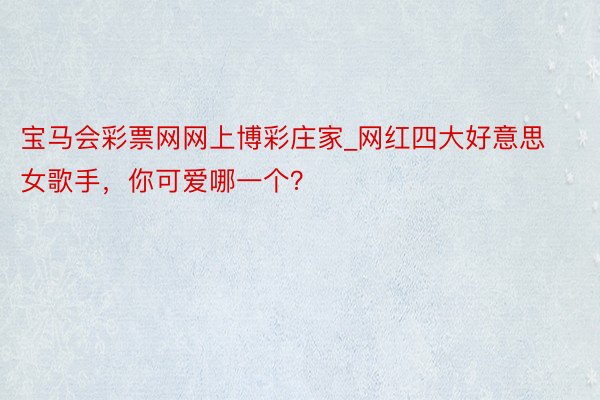 宝马会彩票网网上博彩庄家_网红四大好意思女歌手，你可爱哪一个？