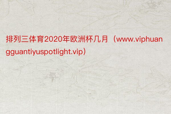 排列三体育2020年欧洲杯几月（www.viphuangguantiyuspotlight.vip）