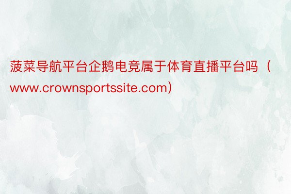 菠菜导航平台企鹅电竞属于体育直播平台吗（www.crownsportssite.com）