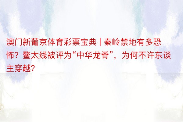 澳门新葡京体育彩票宝典 | 秦岭禁地有多恐怖？鳌太线被评为“中华龙脊”，为何不许东谈主穿越？