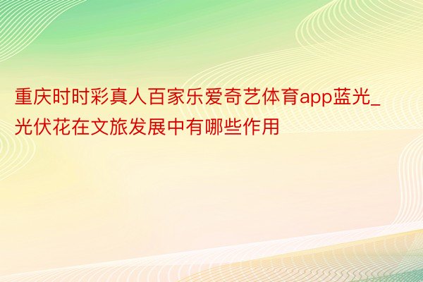 重庆时时彩真人百家乐爱奇艺体育app蓝光_光伏花在文旅发展中有哪些作用