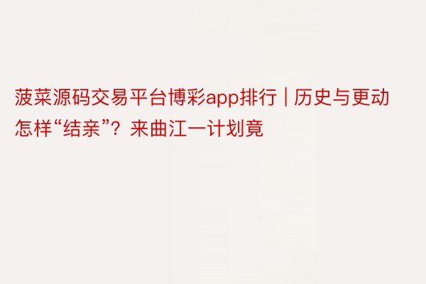 菠菜源码交易平台博彩app排行 | 历史与更动怎样“结亲”？来曲江一计划竟