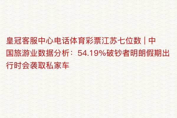 皇冠客服中心电话体育彩票江苏七位数 | 中国旅游业数据分析：54.19%破钞者明朗假期出行时会袭取私家车