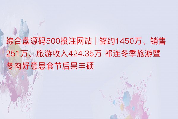 综合盘源码500投注网站 | 签约1450万、销售251万、旅游收入424.35万 祁连冬季旅游暨冬肉好意思食节后果丰硕