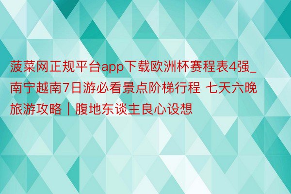 菠菜网正规平台app下载欧洲杯赛程表4强_南宁越南7日游必看景点阶梯行程 七天六晚旅游攻略｜腹地东谈主良心设想