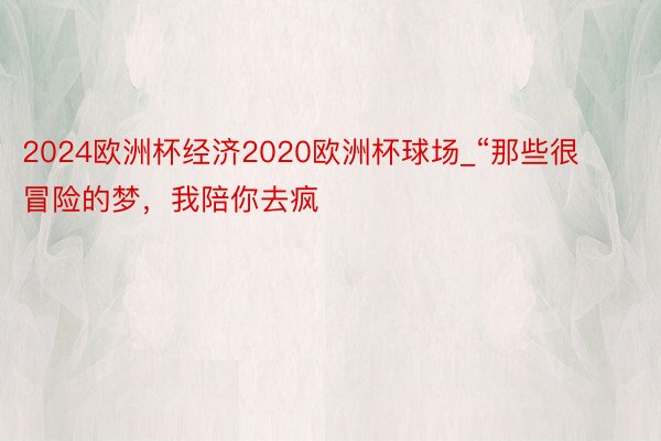 2024欧洲杯经济2020欧洲杯球场_“那些很冒险的梦，我陪你去疯