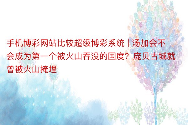 手机博彩网站比较超级博彩系统 | 汤加会不会成为第一个被火山吞没的国度？庞贝古城就曾被火山掩埋