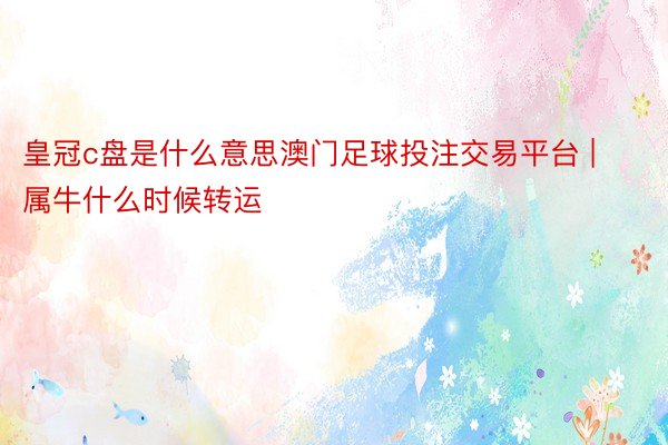 皇冠c盘是什么意思澳门足球投注交易平台 | 属牛什么时候转运