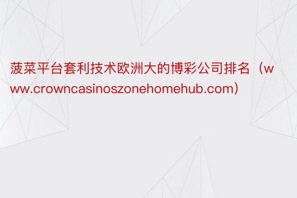 菠菜平台套利技术欧洲大的博彩公司排名（www.crowncasinoszonehomehub.com）