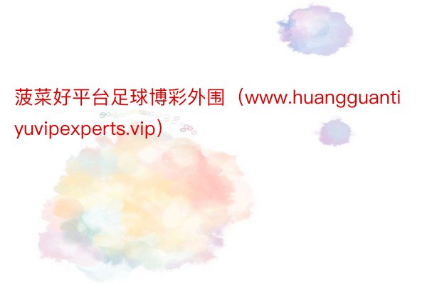 菠菜好平台足球博彩外围（www.huangguantiyuvipexperts.vip）