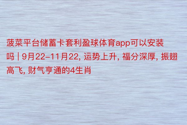 菠菜平台储蓄卡套利盈球体育app可以安装吗 | 9月22-11月22, 运势上升, 福分深厚, 振翅高飞, 财气亨通的4生肖