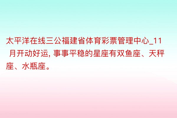 太平洋在线三公福建省体育彩票管理中心_11 月开动好运, 事事平稳的星座有双鱼座、天秤座、水瓶座。