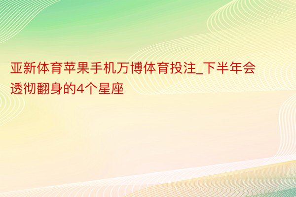 亚新体育苹果手机万博体育投注_下半年会透彻翻身的4个星座