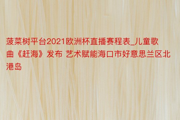 菠菜树平台2021欧洲杯直播赛程表_儿童歌曲《赶海》发布 艺术赋能海口市好意思兰区北港岛