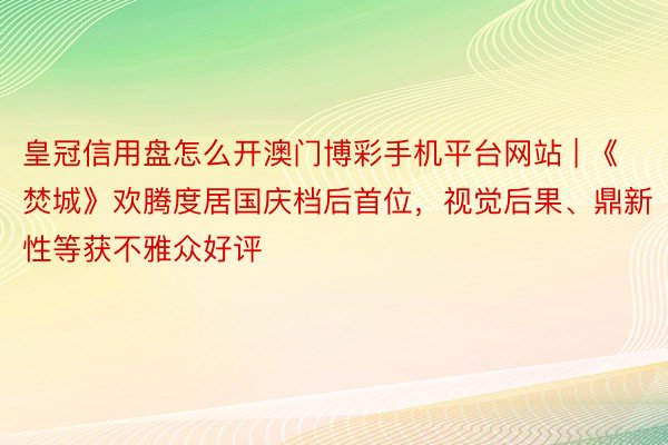 皇冠信用盘怎么开澳门博彩手机平台网站 | 《焚城》欢腾度居国庆档后首位，视觉后果、鼎新性等获不雅众好评