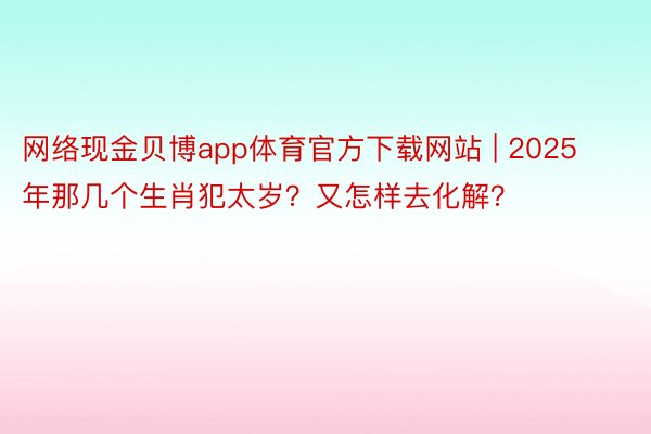 网络现金贝博app体育官方下载网站 | 2025年那几个生肖犯太岁？又怎样去化解？