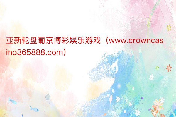 亚新轮盘葡京博彩娱乐游戏（www.crowncasino365888.com）