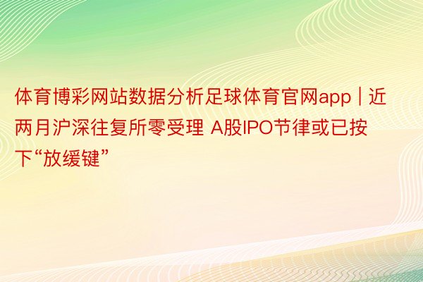 体育博彩网站数据分析足球体育官网app | 近两月沪深往复所零受理 A股IPO节律或已按下“放缓键”