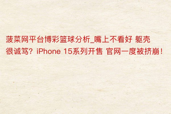 菠菜网平台博彩篮球分析_嘴上不看好 躯壳很诚笃？iPhone 15系列开售 官网一度被挤崩！