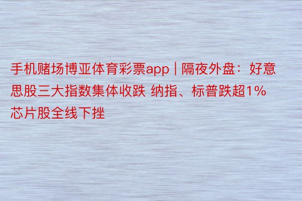 手机赌场博亚体育彩票app | 隔夜外盘：好意思股三大指数集体收跌 纳指、标普跌超1% 芯片股全线下挫