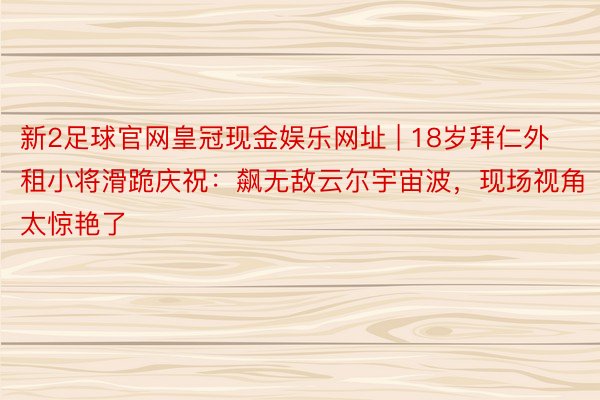 新2足球官网皇冠现金娱乐网址 | 18岁拜仁外租小将滑跪庆祝：飙无敌云尔宇宙波，现场视角太惊艳了