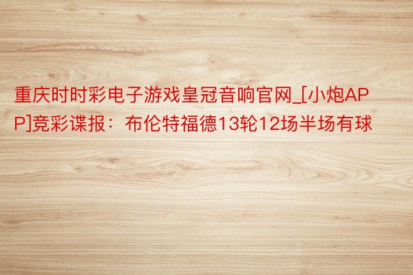 重庆时时彩电子游戏皇冠音响官网_[小炮APP]竞彩谍报：布伦特福德13轮12场半场有球