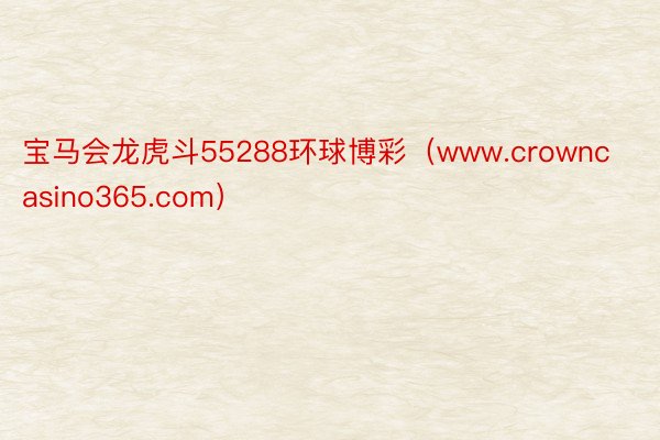 宝马会龙虎斗55288环球博彩（www.crowncasino365.com）