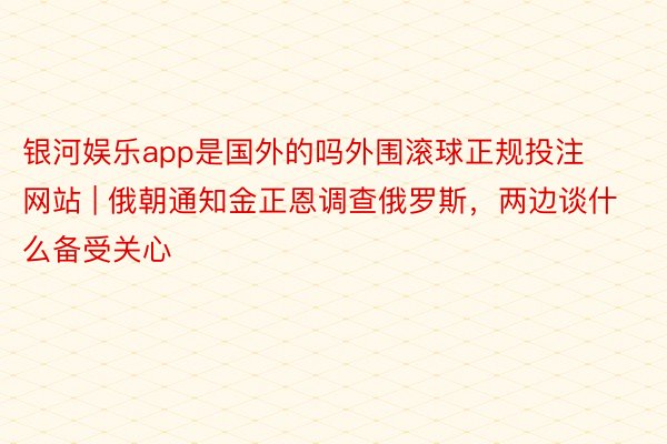 银河娱乐app是国外的吗外围滚球正规投注网站 | 俄朝通知金正恩调查俄罗斯，两边谈什么备受关心