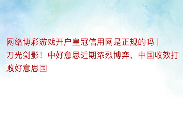 网络博彩游戏开户皇冠信用网是正规的吗 | 刀光剑影！中好意思近期浓烈博弈，中国收效打败好意思国