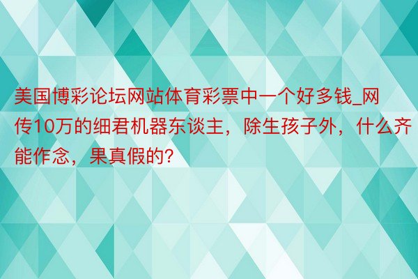 美国博彩论坛网站体育彩票中一个好多钱_网传10万的细君机器东谈主，除生孩子外，什么齐能作念，果真假的？