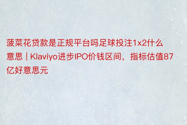 菠菜花贷款是正规平台吗足球投注1x2什么意思 | Klaviyo进步IPO价钱区间，指标估值87亿好意思元