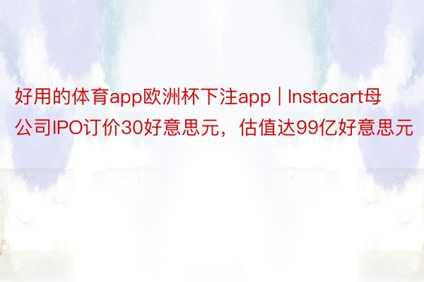 好用的体育app欧洲杯下注app | Instacart母公司IPO订价30好意思元，估值达99亿好意思元