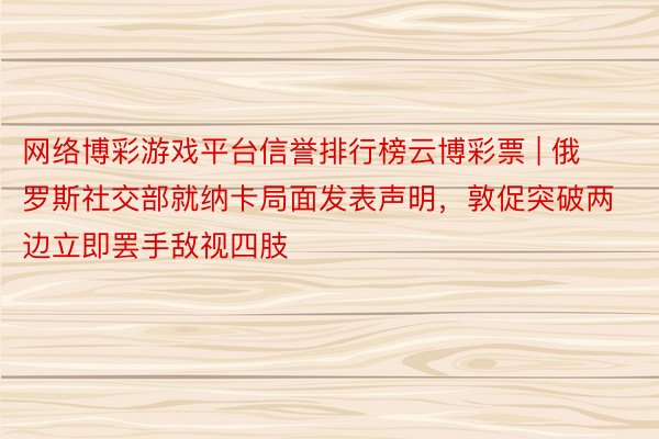 网络博彩游戏平台信誉排行榜云博彩票 | 俄罗斯社交部就纳卡局面发表声明，敦促突破两边立即罢手敌视四肢