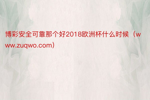 博彩安全可靠那个好2018欧洲杯什么时候（www.zuqwo.com）