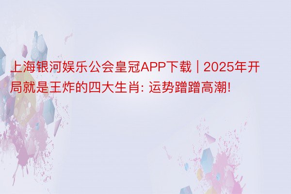 上海银河娱乐公会皇冠APP下载 | 2025年开局就是王炸的四大生肖: 运势蹭蹭高潮!