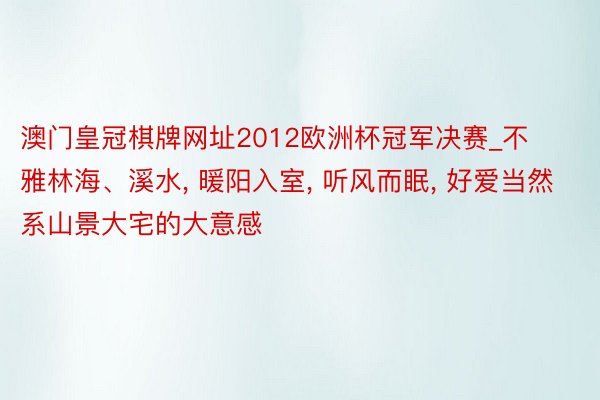 澳门皇冠棋牌网址2012欧洲杯冠军决赛_不雅林海、溪水, 暖阳入室, 听风而眠, 好爱当然系山景大宅的大意感