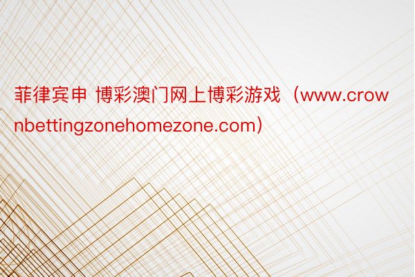 菲律宾申 博彩澳门网上博彩游戏（www.crownbettingzonehomezone.com）