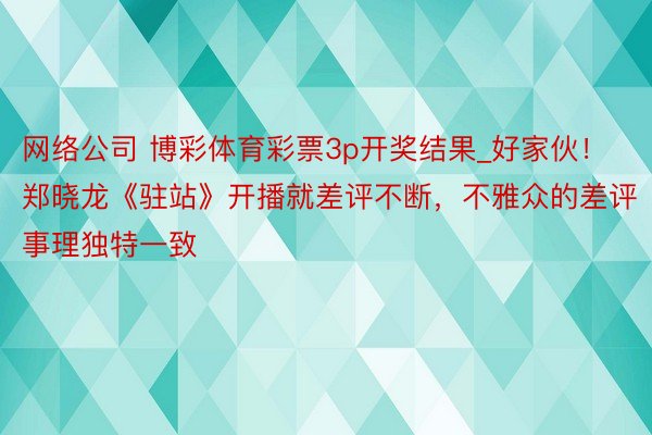 网络公司 博彩体育彩票3p开奖结果_好家伙！郑晓龙《驻站》开播就差评不断，不雅众的差评事理独特一致