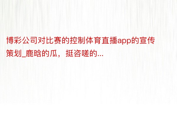 博彩公司对比赛的控制体育直播app的宣传策划_鹿晗的瓜，挺咨嗟的...