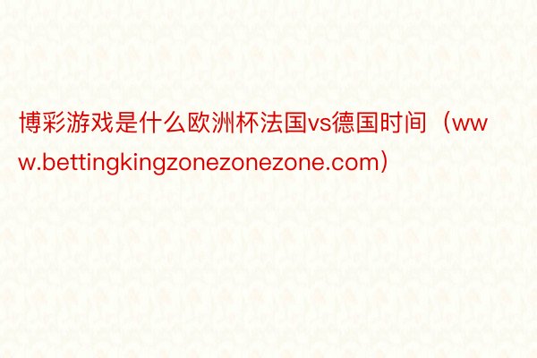 博彩游戏是什么欧洲杯法国vs德国时间（www.bettingkingzonezonezone.com）